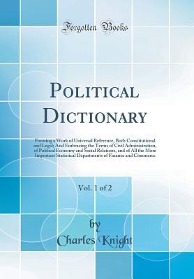 Full Download Political Dictionary, Vol. 1 of 2: Forming a Work of Universal Reference, Both Constitutional and Legal; And Embracing the Terms of Civil Administration, of Political Economy and Social Relations, and of All the More Important Statistical Departments of F - Charles Knight | ePub