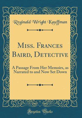 Read Online Miss. Frances Baird, Detective: A Passage from Her Memoirs, as Narrated to and Now Set Down (Classic Reprint) - Reginald Wright Kauffman | ePub