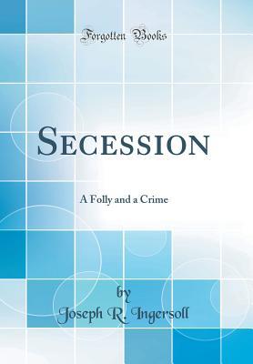 Read Online Secession: A Folly and a Crime (Classic Reprint) - Joseph Reed Ingersoll file in PDF