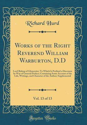 Read Works of the Right Reverend William Warburton, D.D, Vol. 13 of 13: Lord Bishop of Gloucester; To Which Is Prefixed a Discourse by Way of General Preface; Containing Some Account of the Life, Writings, and Character of the Author; Supplemental - Richard Hurd file in PDF