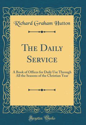 Full Download The Daily Service: A Book of Offices for Daily Use Through All the Seasons of the Christian Year (Classic Reprint) - Richard Graham Hutton file in ePub