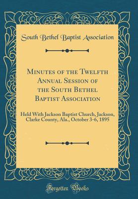 Read Minutes of the Twelfth Annual Session of the South Bethel Baptist Association: Held with Jackson Baptist Church, Jackson, Clarke County, Ala., October 3-6, 1895 (Classic Reprint) - South Bethel Baptist Association file in ePub