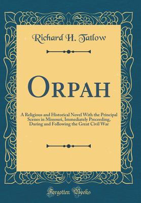 Read Orpah: A Religious and Historical Novel with the Principal Scenes in Missouri, Immediately Preceeding, During and Following the Great Civil War (Classic Reprint) - Richard H Tatlow file in ePub