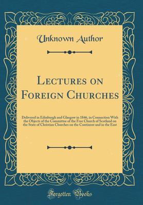 Read Online Lectures on Foreign Churches: Delivered in Edinburgh and Glasgow in 1846, in Connection with the Objects of the Committee of the Free Church of Scotland on the State of Christian Churches on the Continent and in the East (Classic Reprint) - Unknown file in ePub