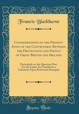 Full Download Considerations on the Present State of the Controversy Between the Protestants and Papists of Great Britain and Ireland: Particularly on the Question How Far the Latter Are Entitled to a Toleration Upon Protestant Principles (Classic Reprint) - Francis Blackburne file in ePub