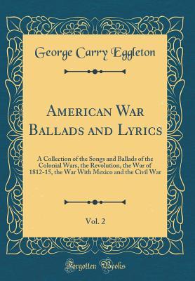 Read Online American War Ballads and Lyrics, Vol. 2: A Collection of the Songs and Ballads of the Colonial Wars, the Revolution, the War of 1812-15, the War with Mexico and the Civil War (Classic Reprint) - George Carry Eggleton | ePub