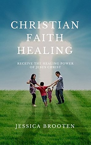 Download Christian Faith Healing: Receive the Healing Power of Jesus Christ - Jessica Brooten | PDF