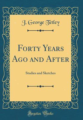 Full Download Forty Years Ago and After: Studies and Sketches (Classic Reprint) - J George Tetley | ePub