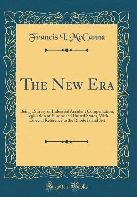 Read The New Era: Being a Survey of Industrial Accident Compensation, Legislation of Europe and United States, with Especial Reference to the Rhode Island ACT (Classic Reprint) - Francis I. McCanna file in PDF