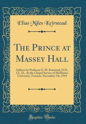 Read Online The Prince at Massey Hall: Address by Professor E. M. Keirstead, D.D., LL. D., at the Chapel Service of McMaster University, Toronto, November 7th, 1919 (Classic Reprint) - Elias Miles Keirstead | PDF