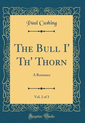 Read The Bull I' Th' Thorn, Vol. 2 of 3: A Romance (Classic Reprint) - Paul Cushing | PDF