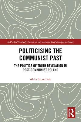 Read Politicising the Communist Past: The Politics of Truth Revelation in Post-Communist Poland - Aleks Szczerbiak file in ePub