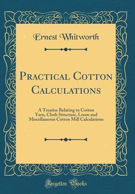 Full Download Practical Cotton Calculations: A Treatise Relating to Cotton Yarn, Cloth Structure, Loom and Miscellaneous Cotton Mill Calculations (Classic Reprint) - Ernest Whitworth | ePub