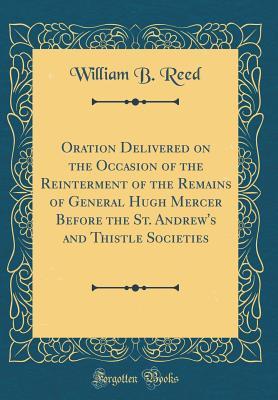 Full Download Oration Delivered on the Occasion of the Reinterment of the Remains of General Hugh Mercer Before the St. Andrew's and Thistle Societies (Classic Reprint) - William B. Reed | PDF