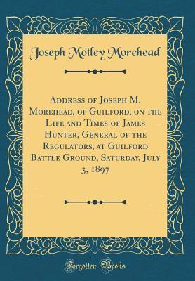 Download Address of Joseph M. Morehead, of Guilford, on the Life and Times of James Hunter, General of the Regulators, at Guilford Battle Ground, Saturday, July 3, 1897 (Classic Reprint) - Joseph Motley Morehead | ePub