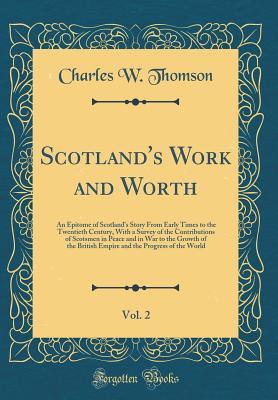 Read Online Scotland's Work and Worth, Vol. 2: An Epitome of Scotland's Story from Early Times to the Twentieth Century, with a Survey of the Contributions of Scotsmen in Peace and in War to the Growth of the British Empire and the Progress of the World - Charles W. Thomson | ePub