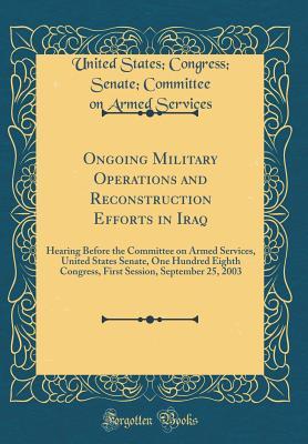 Read Ongoing Military Operations and Reconstruction Efforts in Iraq: Hearing Before the Committee on Armed Services, United States Senate, One Hundred Eighth Congress, First Session, September 25, 2003 (Classic Reprint) - United States Congress Senat Services | PDF