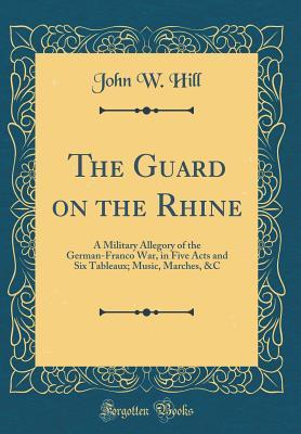 Read The Guard on the Rhine: A Military Allegory of the German-Franco War, in Five Acts and Six Tableaux; Music, Marches, &c (Classic Reprint) - John W. Hill | PDF