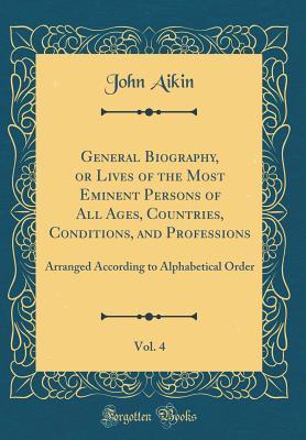 Read Online General Biography, or Lives of the Most Eminent Persons of All Ages, Countries, Conditions, and Professions, Vol. 4: Arranged According to Alphabetical Order (Classic Reprint) - John Aikin file in PDF