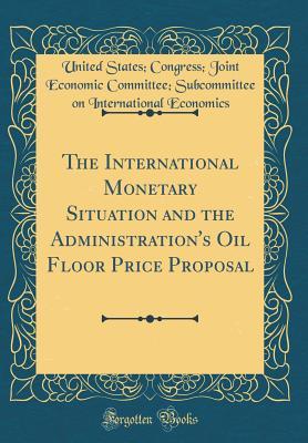 Download The International Monetary Situation and the Administration's Oil Floor Price Proposal (Classic Reprint) - United States Congress Join Economics | ePub