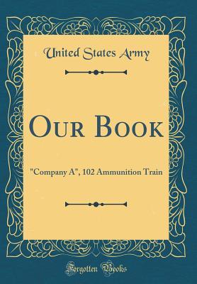 Read Our Book: company A, 102 Ammunition Train (Classic Reprint) - U.S. Department of the Army | PDF