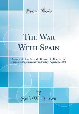 Download The War with Spain: Speech of Hon. Seth W. Brown, of Ohio, in the House of Representatives, Friday, April 29, 1898 (Classic Reprint) - Seth W. Brown | ePub