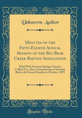 Full Download Minutes of the Fifty-Eighth Annual Session of the Big Bear Creek Baptist Association: Held with Newsom Springs Church, Colbert Co;, Ala;, Commencing on Saturday Before the Second Sunday in October, 1893 (Classic Reprint) - Unknown | ePub