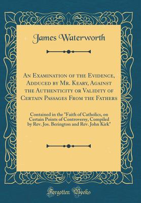 Download An Examination of the Evidence, Adduced by Mr. Keary, Against the Authenticity or Validity of Certain Passages from the Fathers: Contained in the faith of Catholics, on Certain Points of Controversy, Compiled by Rev. Jos. Berington and Rev. John Kirk - James Waterworth file in ePub