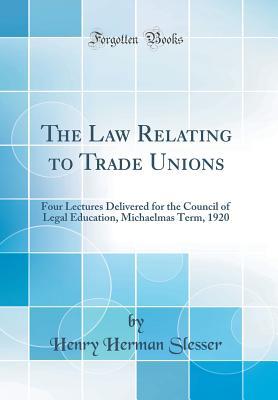 Read Online The Law Relating to Trade Unions: Four Lectures Delivered for the Council of Legal Education, Michaelmas Term, 1920 (Classic Reprint) - Henry Herman Slesser | ePub