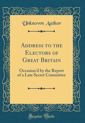 Read Online Address to the Electors of Great Britain: Occasion'd by the Report of a Late Secret Committee (Classic Reprint) - Unknown file in PDF