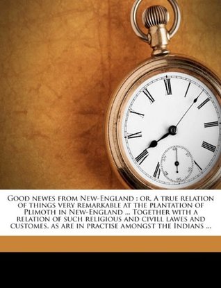 Read Online Good Newes from New-England: Or, a True Relation of Things Very Remarkable at the Plantation of Plimoth in New-England  Together with a Relation of Such Religious and CIVILL Lawes and Customes, as Are in Practise Amongst the Indians - Edward Winslow | ePub