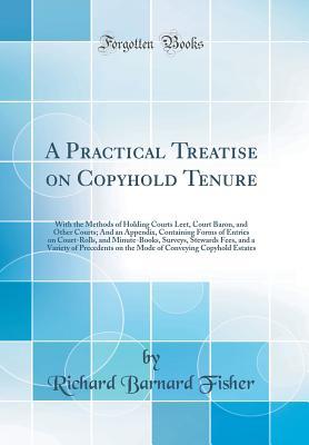 Download A Practical Treatise on Copyhold Tenure: With the Methods of Holding Courts Leet, Court Baron, and Other Courts; And an Appendix, Containing Forms of Entries on Court-Rolls, and Minute-Books, Surveys, Stewards Fees, and a Variety of Precedents on the Mode - Richard Barnard Fisher | ePub