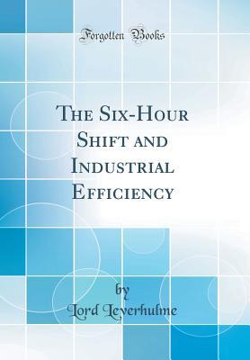 Read Online The Six-Hour Shift and Industrial Efficiency (Classic Reprint) - Lord Leverhulme | ePub