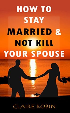 Download How to Stay Married & Not Kill Your Spouse: Powerful Ways to Deal with Difficult Spouse, Cultivate Happiness in an Unhappy Marriage, & Boost Intimacy - Claire Robin file in ePub