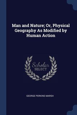 Full Download Man and Nature; Or, Physical Geography as Modified by Human Action - George Perkins Marsh | PDF