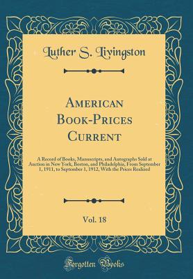 Full Download American Book-Prices Current, Vol. 18: A Record of Books, Manuscripts, and Autographs Sold at Auction in New York, Boston, and Philadelphia, from September 1, 1911, to September 1, 1912, with the Prices Realized (Classic Reprint) - Luther Samuel Livingston file in PDF