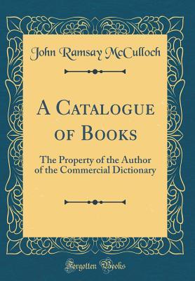 Full Download A Catalogue of Books: The Property of the Author of the Commercial Dictionary (Classic Reprint) - John Ramsay McCulloch | PDF