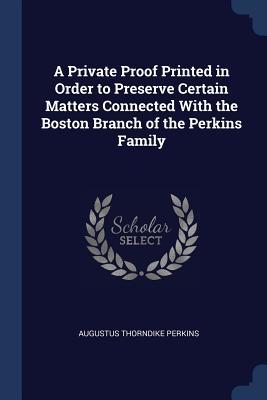 Full Download A Private Proof Printed in Order to Preserve Certain Matters Connected with the Boston Branch of the Perkins Family - Augustus Thorndike Perkins file in ePub