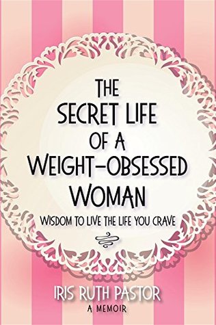 Read The Secret Life of a Weight-Obsessed Woman: Wisdom to live the life you crave - Iris Ruth Pastor file in PDF