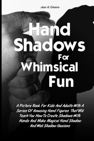 Full Download Hand Shadows For Whimsical Fun: A Picture Book For Kids And Adults With A Series Of Amusing Hand Figures That Will Teach You How To Create Shadows  Magical Hand Shadow And Wall Shadow Illusions - Jean H. Gilmore | ePub