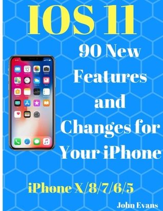 Read Online IOS 11: 90 New Features and Changes for your iPhone: : iPhone X,iPhone 8, iPhone 7,iPhone 6,iPhone 5,Tips and Tricks, User Guide, User Manual, Apple, IOS 11 - John Evans | PDF