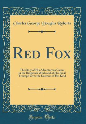 Read Online Red Fox: The Story of His Adventurous Career in the Ringwaak Wilds and of His Final Triumph Over the Enemies of His Kind (Classic Reprint) - Charles G.D. Roberts file in PDF