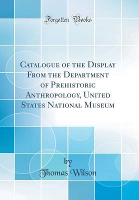 Read Catalogue of the Display from the Department of Prehistoric Anthropology, United States National Museum (Classic Reprint) - Thomas Wilson file in ePub