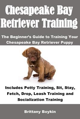 Full Download Chesapeake Bay Retriever Training: The Beginner's Guide to Training Your Chesapeake Bay Retriever Puppy: Includes Potty Training, Sit, Stay, Fetch, Drop, Leash Training and Socialization Training - Brittany Boykin file in PDF