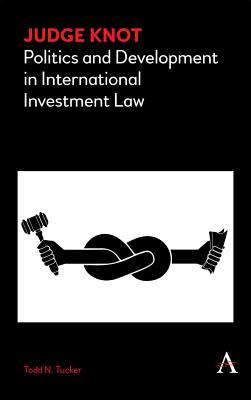 Full Download Judge Knot: Politics and Development in International Investment Law - Todd Tucker | PDF