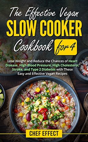 Download The Effective Vegan Slow Cooker Cookbook for 4: Lose Weight and Reduce the Chances of Heart Disease, High Blood Pressure, High Cholesterol, Stroke, and Type 2 Diabetes with These Easy Vegan Recipes - Chef Effect file in ePub