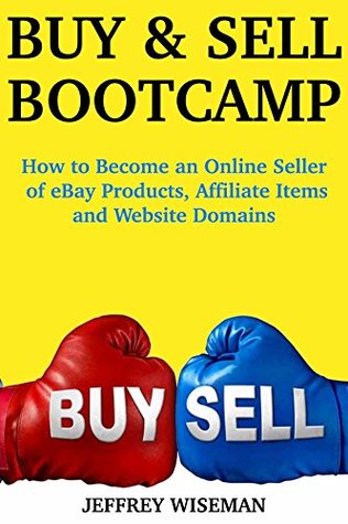 Read Online Buy and Sell Bootcamp: How to Become an Online Seller of eBay Products, Affiliate Items and Website Domains - Jeffrey Wiseman | PDF