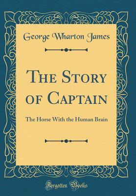 Full Download The Story of Captain: The Horse with the Human Brain (Classic Reprint) - George Wharton James | ePub