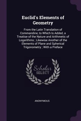 Download Euclid's Elements of Geometry: From the Latin Translation of Commandine, to Which Is Added, a Treatise of the Nature and Arithmetic of Logarithms; Likewise Another of the Elements of Plane and Spherical Trigonometry; With a Preface - Anonymous file in PDF