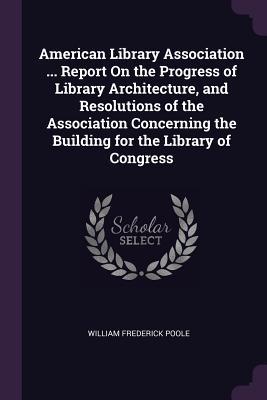 Download American Library Association  Report on the Progress of Library Architecture, and Resolutions of the Association Concerning the Building for the Library of Congress - William Frederick Poole | ePub